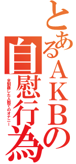 とあるＡＫＢの自慰行為（全制覇した人数でのオナニー）