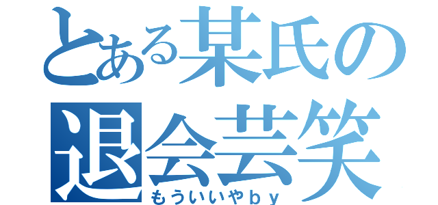 とある某氏の退会芸笑（もういいやｂｙ）