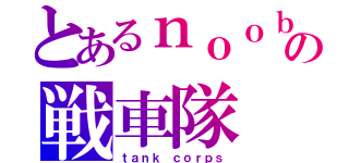 とあるｎｏｏｂの戦車隊（ｔａｎｋ ｃｏｒｐｓ）