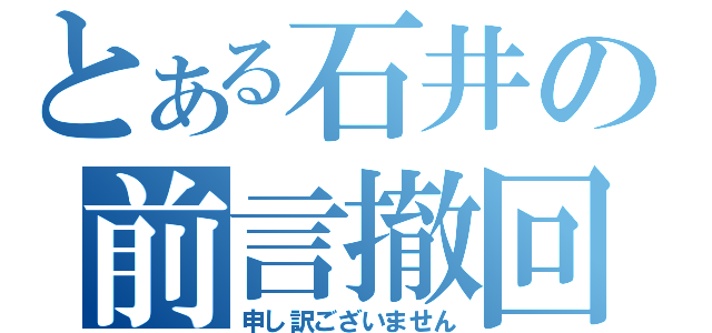 とある石井の前言撤回（申し訳ございません）