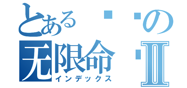 とある转轮の无限命运Ⅱ（インデックス）