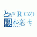 とあるＲＣの根本毫ㄘ（我是神空：））