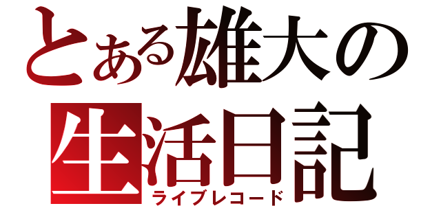 とある雄大の生活日記（ライブレコード）