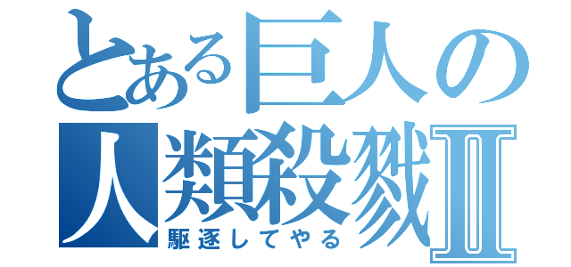 とある巨人の人類殺戮Ⅱ（駆逐してやる）