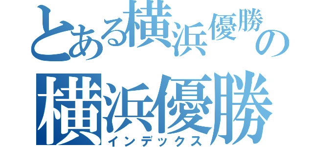 とある横浜優勝の横浜優勝（インデックス）