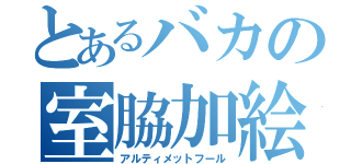 とあるバカの室脇加絵（アルティメットフール）