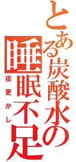 とある炭酸水の睡眠不足（夜更かし）