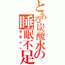 とある炭酸水の睡眠不足（夜更かし）