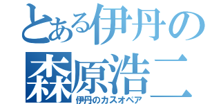 とある伊丹の森原浩二（伊丹のカスオペア）