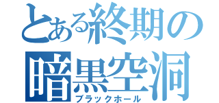 とある終期の暗黒空洞（ブラックホール）