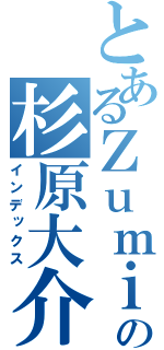 とあるＺｕｍｉの杉原大介（インデックス）