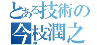 とある技術の今枝潤之助（神）