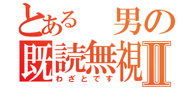 とある 男の既読無視Ⅱ（わざとです）