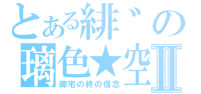 とある緋゛の璃色★空Ⅱ（御宅の終の信念）