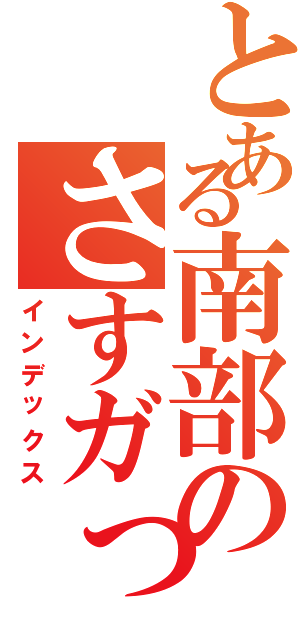 とある南部のさすガっス（インデックス）