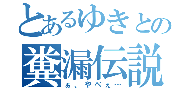 とあるゆきとの糞漏伝説（ぁ、やべぇ…）