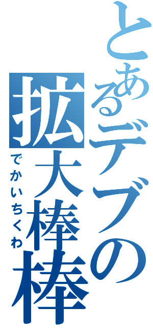 とあるデブの拡大棒棒（でかいちくわ）