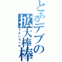 とあるデブの拡大棒棒（でかいちくわ）