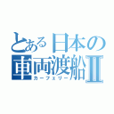 とある日本の車両渡船Ⅱ（カーフェリー）