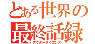 とある世界の最終話録（アウターサイエンス）