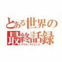 とある世界の最終話録（アウターサイエンス）