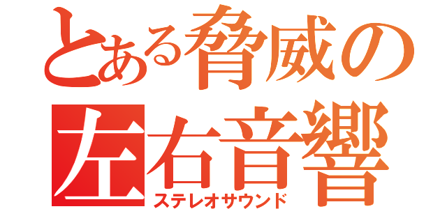 とある脅威の左右音響（ステレオサウンド）