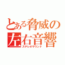 とある脅威の左右音響（ステレオサウンド）