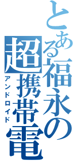 とある福永の超携帯電話（アンドロイド）