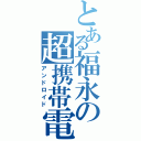 とある福永の超携帯電話（アンドロイド）