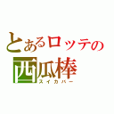 とあるロッテの西瓜棒（スイカバー）