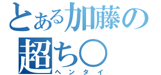 とある加藤の超ち○（ヘンタイ）