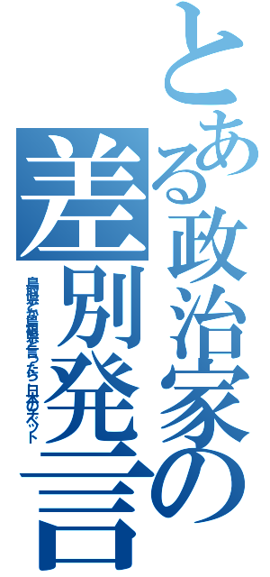 とある政治家の差別発言（鳥取県とか島根県と言ったら、日本のチベット）