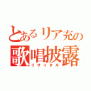 とあるリア充の歌唱披露（リサイタル）