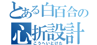 とある白百合の心折設計（こうへいとけた）