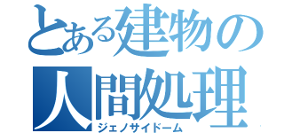 とある建物の人間処理（ジェノサイドーム）