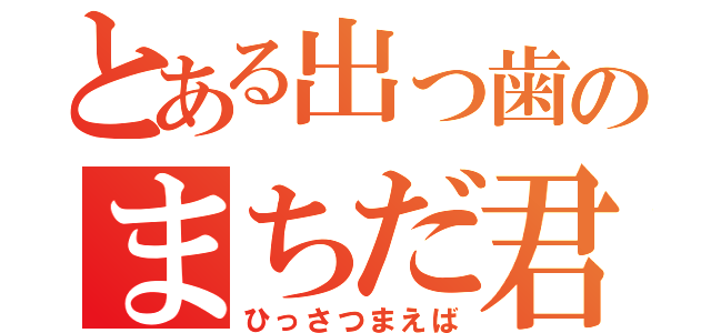 とある出っ歯のまちだ君（ひっさつまえば）