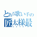 とある歌い手の匠太様最高なのです＾ － ＾（しょうた）