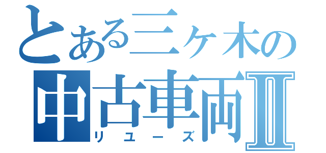 とある三ヶ木の中古車両Ⅱ（リユーズ）