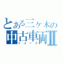 とある三ヶ木の中古車両Ⅱ（リユーズ）