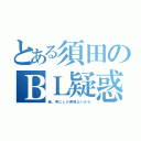 とある須田のＢＬ疑惑（俺、男にしか興味ないから）