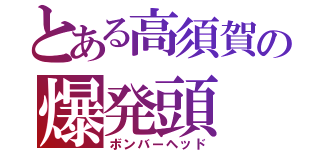 とある高須賀の爆発頭（ボンバーヘッド）