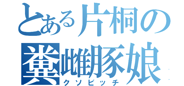 とある片桐の糞雌豚娘（クソビッチ）