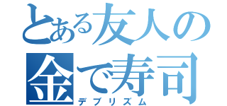 とある友人の金で寿司を食う（デブリズム）