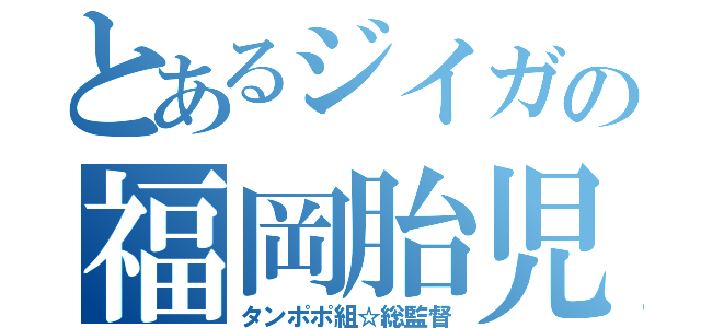 とあるジイガの福岡胎児（タンポポ組☆総監督）