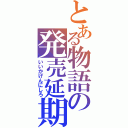 とある物語の発売延期（いいかげんにしろ）