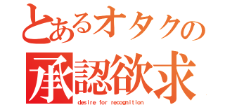 とあるオタクの承認欲求（ｄｅｓｉｒｅ ｆｏｒ ｒｅｃｏｇｎｉｔｉｏｎ）