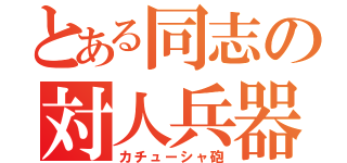 とある同志の対人兵器（カチューシャ砲）