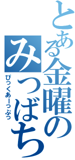 とある金曜のみつばち（ぴっくあーっぷっ）