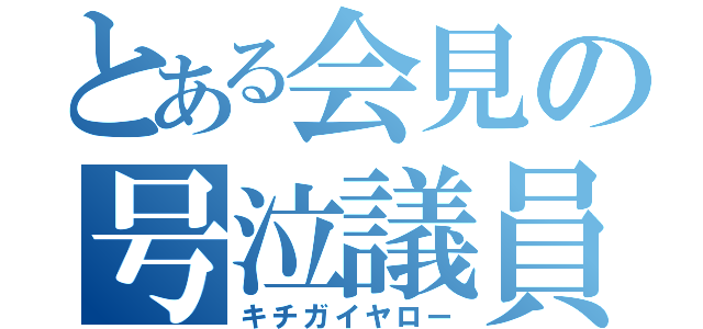 とある会見の号泣議員（キチガイヤロー）