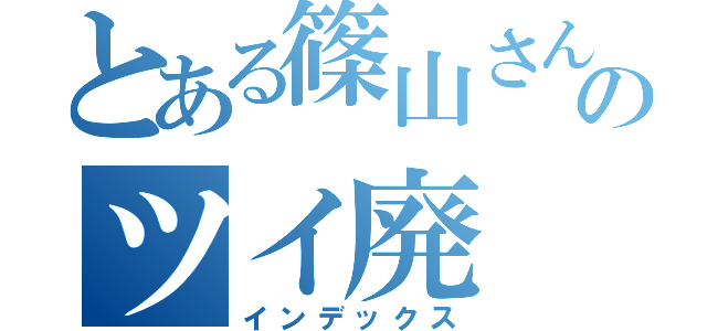 とある篠山さんのツイ廃（インデックス）